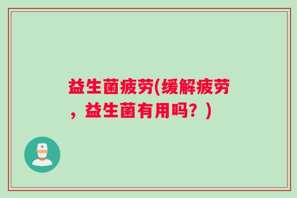 益生菌疲劳(缓解疲劳，益生菌有用吗？)