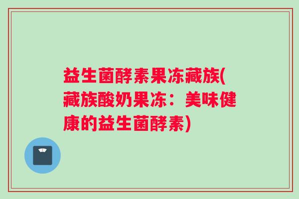 益生菌酵素果冻藏族(藏族酸奶果冻：美味健康的益生菌酵素)