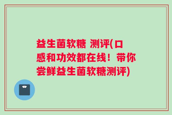 益生菌软糖 测评(口感和功效都在线！带你尝鲜益生菌软糖测评)