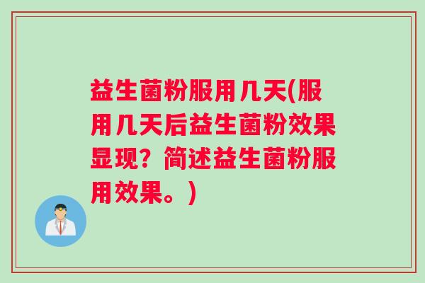 益生菌粉服用几天(服用几天后益生菌粉效果显现？简述益生菌粉服用效果。)