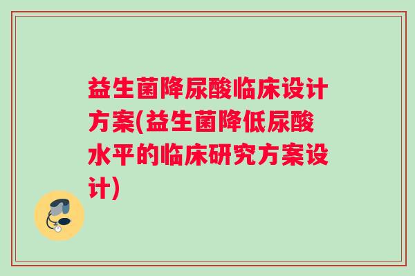 益生菌降尿酸临床设计方案(益生菌降低尿酸水平的临床研究方案设计)