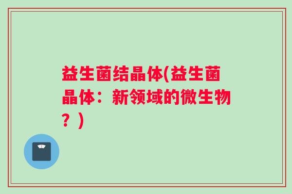 益生菌结晶体(益生菌晶体：新领域的微生物？)