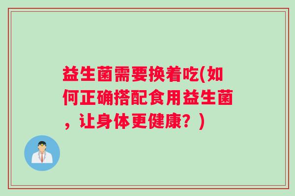 益生菌需要换着吃(如何正确搭配食用益生菌，让身体更健康？)