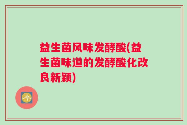 益生菌风味发酵酸(益生菌味道的发酵酸化改良新颖)