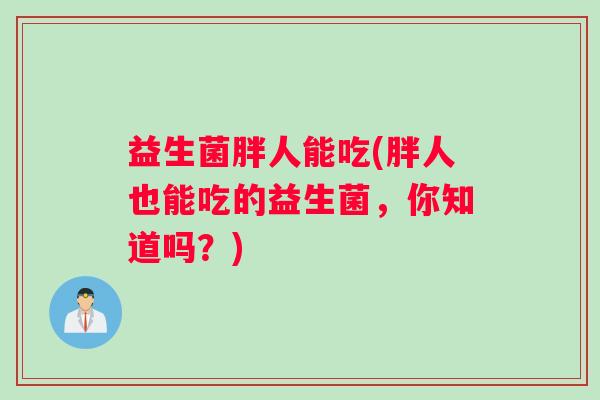 益生菌胖人能吃(胖人也能吃的益生菌，你知道吗？)