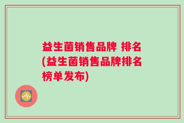 益生菌销售品牌 排名(益生菌销售品牌排名榜单发布)
