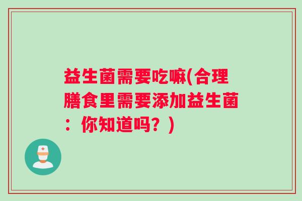 益生菌需要吃嘛(合理膳食里需要添加益生菌：你知道吗？)