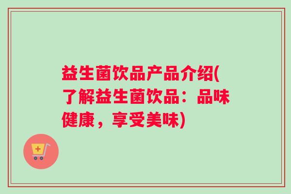 益生菌饮品产品介绍(了解益生菌饮品：品味健康，享受美味)