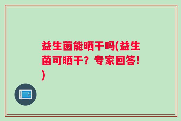 益生菌能晒干吗(益生菌可晒干？专家回答!)