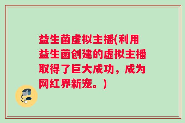 益生菌虚拟主播(利用益生菌创建的虚拟主播取得了巨大成功，成为网红界新宠。)