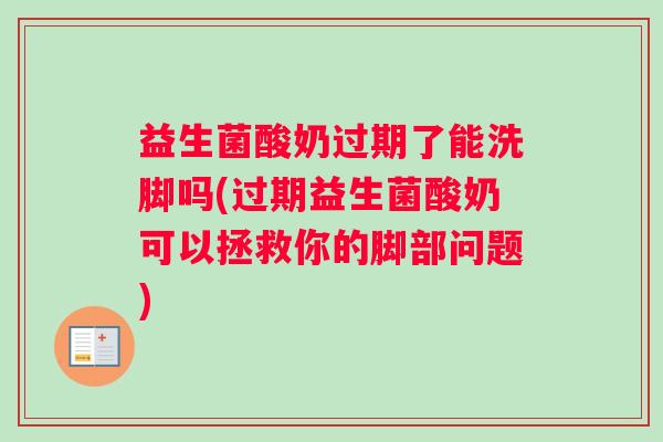 益生菌酸奶过期了能洗脚吗(过期益生菌酸奶可以拯救你的脚部问题)