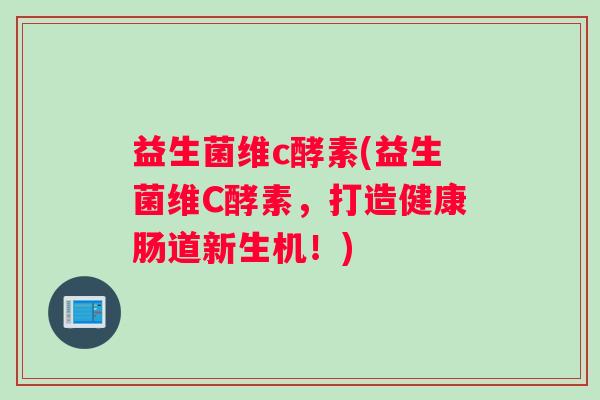 益生菌维c酵素(益生菌维C酵素，打造健康肠道新生机！)