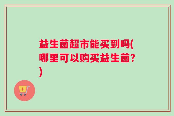 益生菌超市能买到吗(哪里可以购买益生菌？)