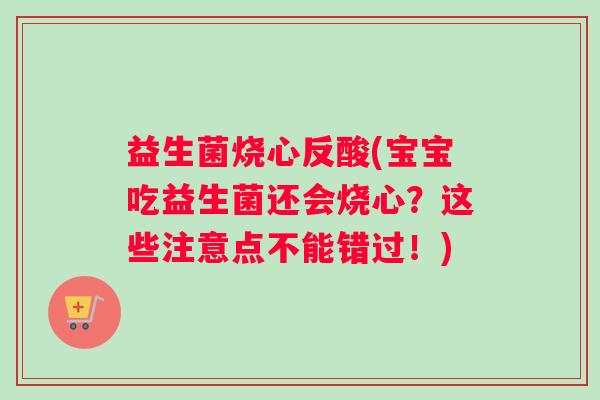益生菌烧心反酸(宝宝吃益生菌还会烧心？这些注意点不能错过！)