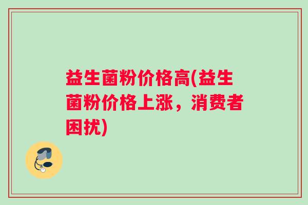 益生菌粉价格高(益生菌粉价格上涨，消费者困扰)