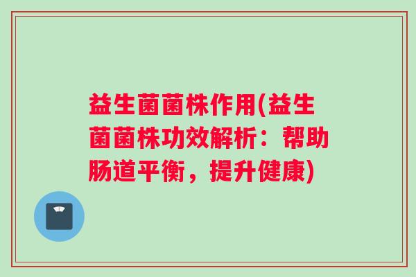 益生菌菌株作用(益生菌菌株功效解析：帮助肠道平衡，提升健康)