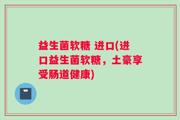 益生菌软糖 进口(进口益生菌软糖，土豪享受肠道健康)