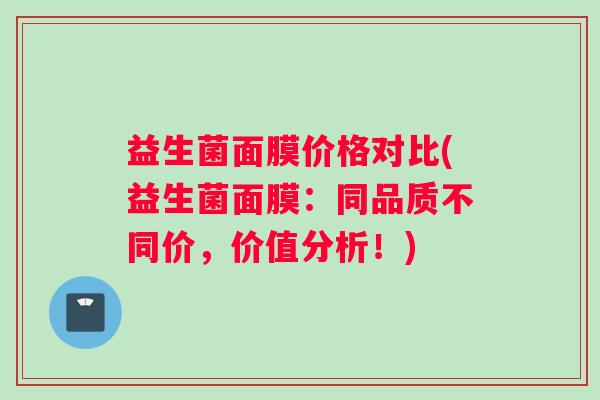 益生菌面膜价格对比(益生菌面膜：同品质不同价，价值分析！)