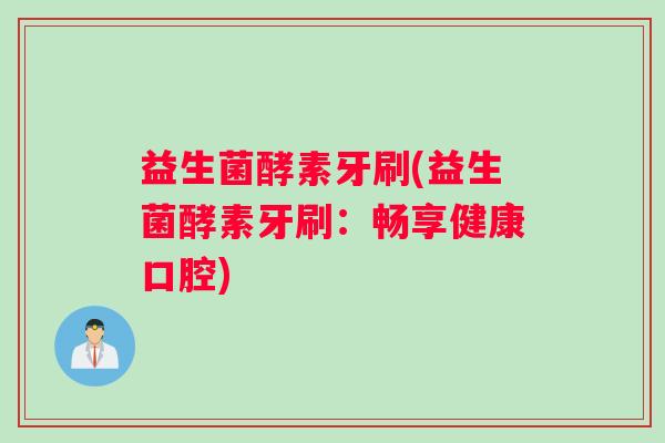 益生菌酵素牙刷(益生菌酵素牙刷：畅享健康口腔)