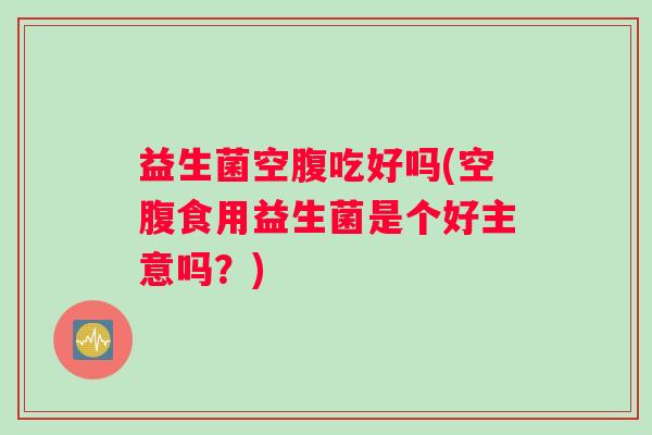 益生菌空腹吃好吗(空腹食用益生菌是个好主意吗？)