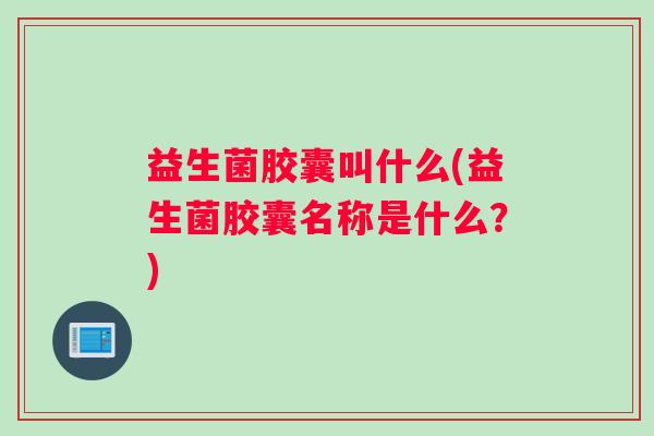 益生菌胶囊叫什么(益生菌胶囊名称是什么？)