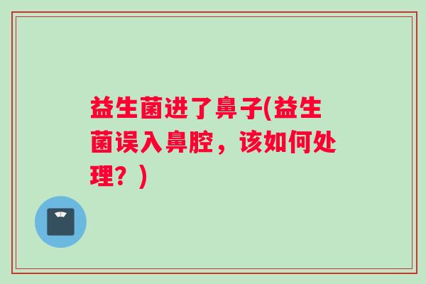 益生菌进了鼻子(益生菌误入鼻腔，该如何处理？)