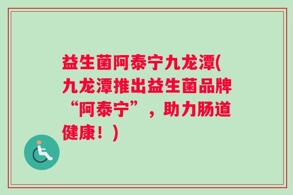 益生菌阿泰宁九龙潭(九龙潭推出益生菌品牌“阿泰宁”，助力肠道健康！)