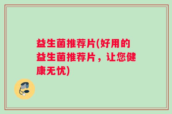 益生菌推荐片(好用的益生菌推荐片，让您健康无忧)