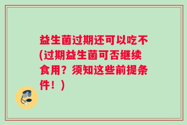 益生菌过期还可以吃不(过期益生菌可否继续食用？须知这些前提条件！)