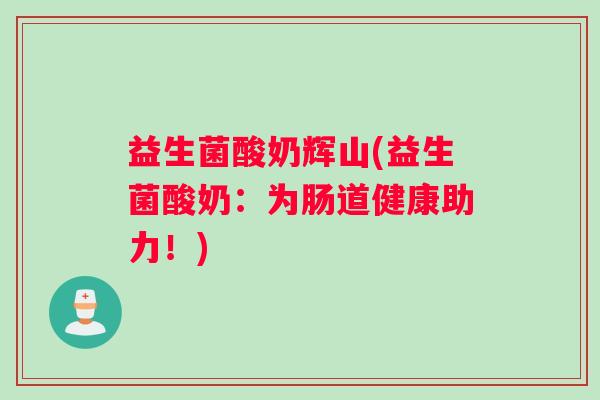 益生菌酸奶辉山(益生菌酸奶：为肠道健康助力！)