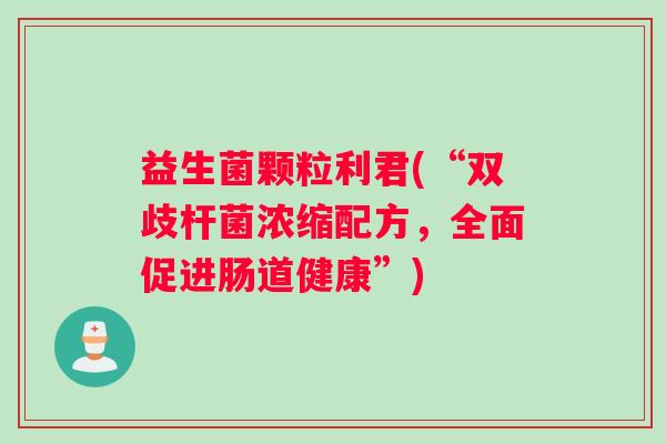 益生菌颗粒利君(“双歧杆菌浓缩配方，全面促进肠道健康”)
