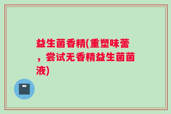 益生菌香精(重塑味蕾，尝试无香精益生菌菌液)