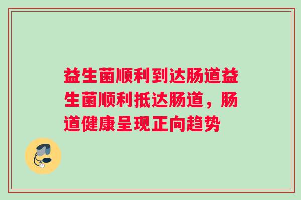 益生菌顺利到达肠道益生菌顺利抵达肠道，肠道健康呈现正向趋势
