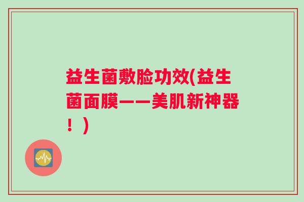 益生菌敷脸功效(益生菌面膜——美肌新神器！)