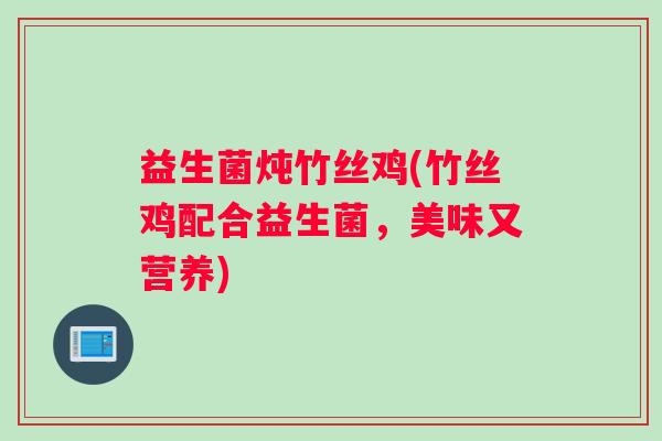 益生菌炖竹丝鸡(竹丝鸡配合益生菌，美味又营养)
