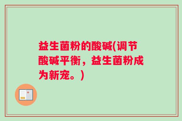 益生菌粉的酸碱(调节酸碱平衡，益生菌粉成为新宠。)