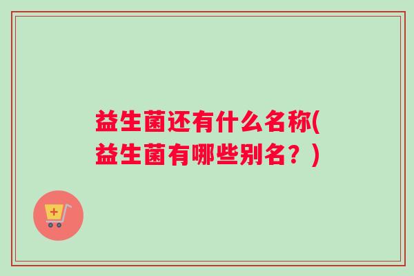 益生菌还有什么名称(益生菌有哪些别名？)