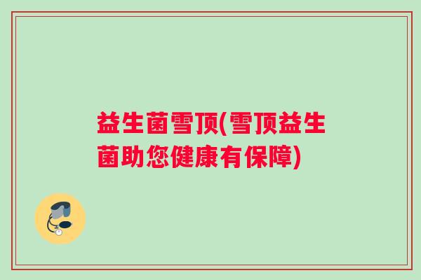 益生菌雪顶(雪顶益生菌助您健康有保障)