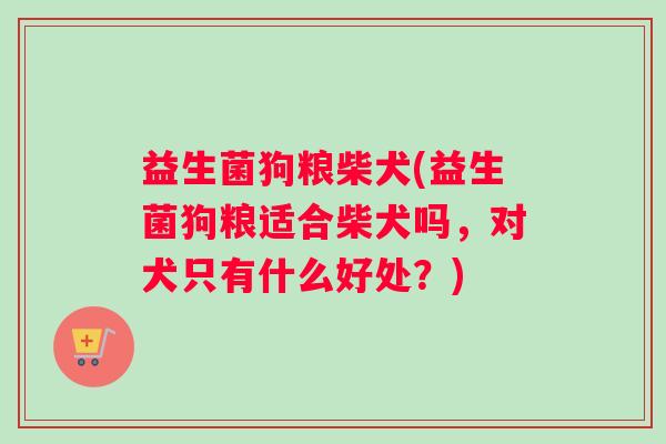 益生菌狗粮柴犬(益生菌狗粮适合柴犬吗，对犬只有什么好处？)