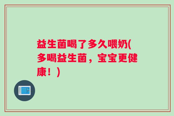 益生菌喝了多久喂奶(多喝益生菌，宝宝更健康！)