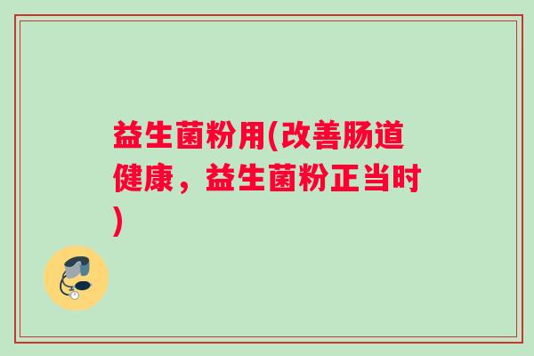 益生菌粉用(改善肠道健康，益生菌粉正当时)
