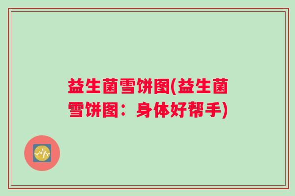 益生菌雪饼图(益生菌雪饼图：身体好帮手)