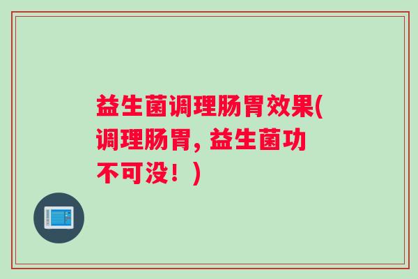 益生菌调理肠胃效果(调理肠胃, 益生菌功不可没！)