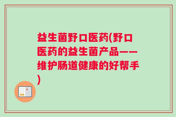 益生菌野口医药(野口医药的益生菌产品——维护肠道健康的好帮手)
