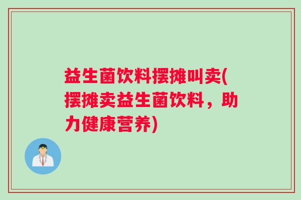益生菌饮料摆摊叫卖(摆摊卖益生菌饮料，助力健康营养)