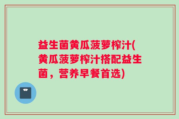 益生菌黄瓜菠萝榨汁(黄瓜菠萝榨汁搭配益生菌，营养早餐首选)