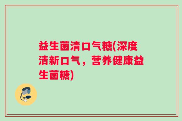 益生菌清口气糖(深度清新口气，营养健康益生菌糖)