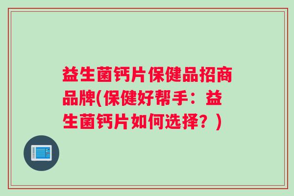 益生菌钙片保健品招商品牌(保健好帮手：益生菌钙片如何选择？)