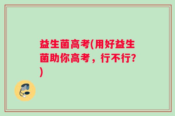 益生菌高考(用好益生菌助你高考，行不行？)