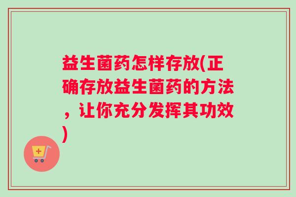 益生菌药怎样存放(正确存放益生菌药的方法，让你充分发挥其功效)